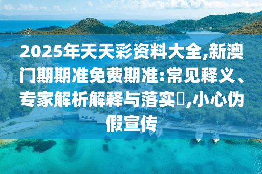 2025年天天彩資料大全,新澳門期期準免費期準:常見釋義、專家解析解釋與落實?,小心偽假宣傳